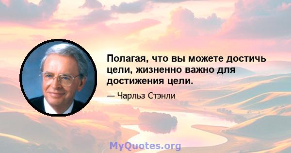 Полагая, что вы можете достичь цели, жизненно важно для достижения цели.