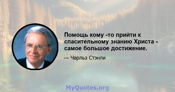 Помощь кому -то прийти к спасительному знанию Христа - самое большое достижение.