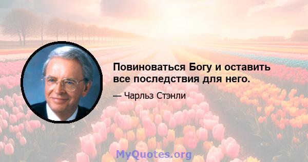 Повиноваться Богу и оставить все последствия для него.