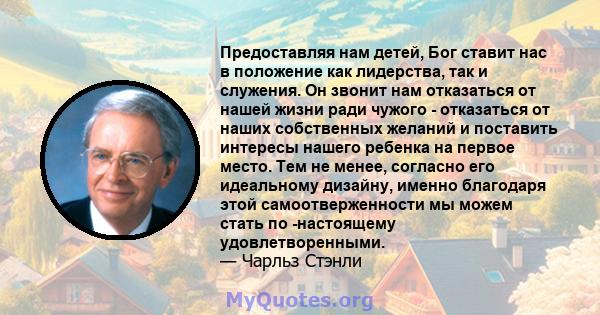 Предоставляя нам детей, Бог ставит нас в положение как лидерства, так и служения. Он звонит нам отказаться от нашей жизни ради чужого - отказаться от наших собственных желаний и поставить интересы нашего ребенка на