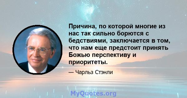 Причина, по которой многие из нас так сильно борются с бедствиями, заключается в том, что нам еще предстоит принять Божью перспективу и приоритеты.