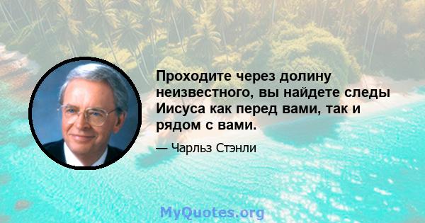 Проходите через долину неизвестного, вы найдете следы Иисуса как перед вами, так и рядом с вами.