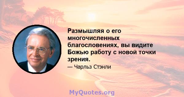 Размышляя о его многочисленных благословениях, вы видите Божью работу с новой точки зрения.