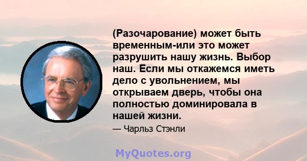 (Разочарование) может быть временным-или это может разрушить нашу жизнь. Выбор наш. Если мы откажемся иметь дело с увольнением, мы открываем дверь, чтобы она полностью доминировала в нашей жизни.