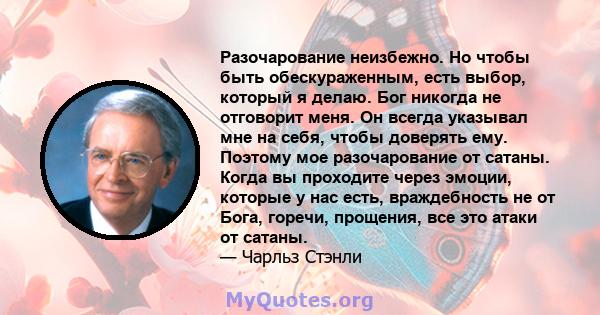 Разочарование неизбежно. Но чтобы быть обескураженным, есть выбор, который я делаю. Бог никогда не отговорит меня. Он всегда указывал мне на себя, чтобы доверять ему. Поэтому мое разочарование от сатаны. Когда вы