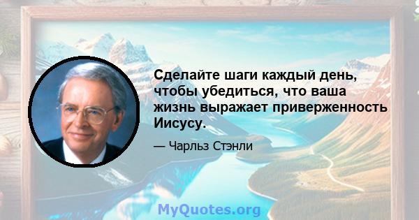 Сделайте шаги каждый день, чтобы убедиться, что ваша жизнь выражает приверженность Иисусу.