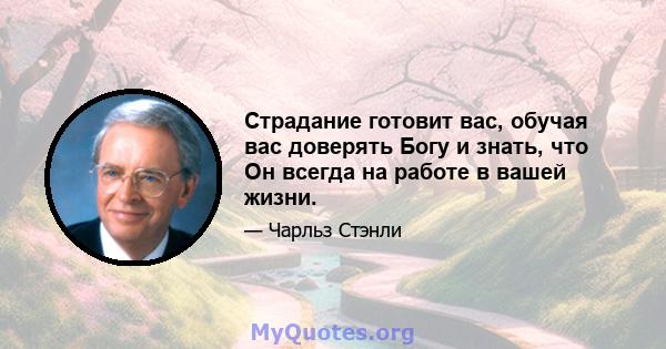 Страдание готовит вас, обучая вас доверять Богу и знать, что Он всегда на работе в вашей жизни.