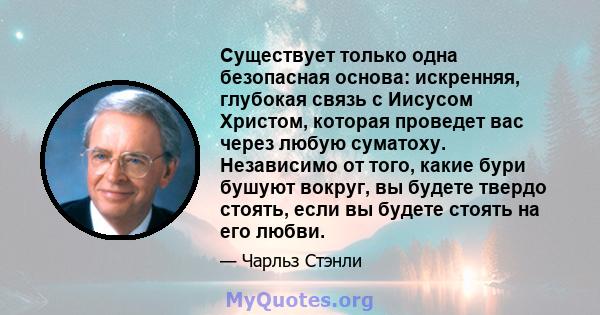 Существует только одна безопасная основа: искренняя, глубокая связь с Иисусом Христом, которая проведет вас через любую суматоху. Независимо от того, какие бури бушуют вокруг, вы будете твердо стоять, если вы будете