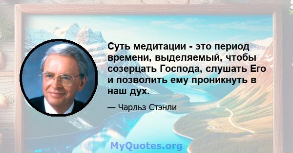 Суть медитации - это период времени, выделяемый, чтобы созерцать Господа, слушать Его и позволить ему проникнуть в наш дух.