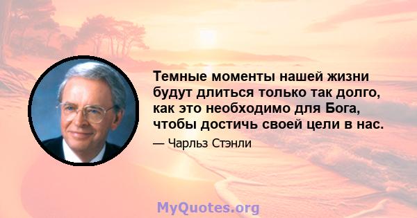 Темные моменты нашей жизни будут длиться только так долго, как это необходимо для Бога, чтобы достичь своей цели в нас.