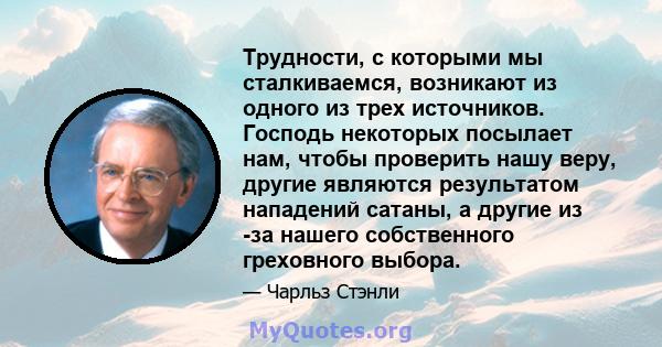 Трудности, с которыми мы сталкиваемся, возникают из одного из трех источников. Господь некоторых посылает нам, чтобы проверить нашу веру, другие являются результатом нападений сатаны, а другие из -за нашего собственного 