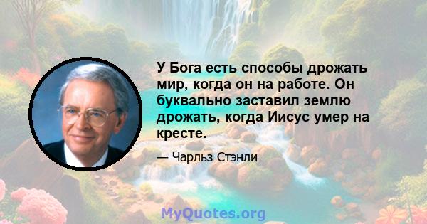 У Бога есть способы дрожать мир, когда он на работе. Он буквально заставил землю дрожать, когда Иисус умер на кресте.