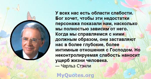 У всех нас есть области слабости. Бог хочет, чтобы эти недостатки персонажа показали нам, насколько мы полностью зависим от него. Когда мы справляемся с ними должным образом, они заставляют нас в более глубокие, более