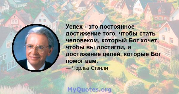 Успех - это постоянное достижение того, чтобы стать человеком, который Бог хочет, чтобы вы достигли, и достижение целей, которые Бог помог вам.