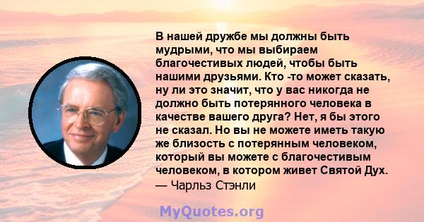 В нашей дружбе мы должны быть мудрыми, что мы выбираем благочестивых людей, чтобы быть нашими друзьями. Кто -то может сказать, ну ли это значит, что у вас никогда не должно быть потерянного человека в качестве вашего