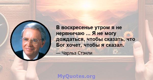 В воскресенье утром я не нервничаю ... Я не могу дождаться, чтобы сказать, что Бог хочет, чтобы я сказал.