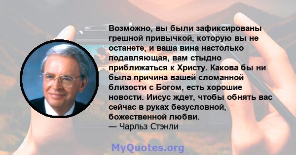 Возможно, вы были зафиксированы грешной привычкой, которую вы не останете, и ваша вина настолько подавляющая, вам стыдно приближаться к Христу. Какова бы ни была причина вашей сломанной близости с Богом, есть хорошие