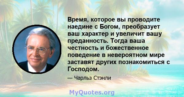 Время, которое вы проводите наедине с Богом, преобразует ваш характер и увеличит вашу преданность. Тогда ваша честность и божественное поведение в невероятном мире заставят других познакомиться с Господом.