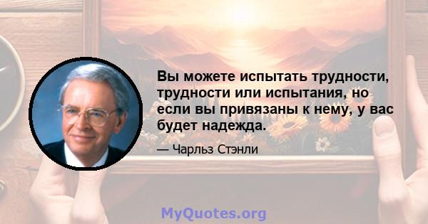 Вы можете испытать трудности, трудности или испытания, но если вы привязаны к нему, у вас будет надежда.