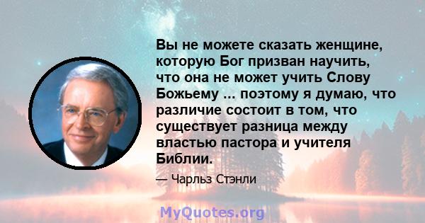 Вы не можете сказать женщине, которую Бог призван научить, что она не может учить Слову Божьему ... поэтому я думаю, что различие состоит в том, что существует разница между властью пастора и учителя Библии.