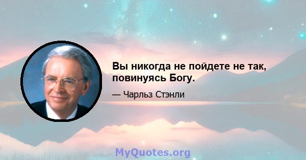 Вы никогда не пойдете не так, повинуясь Богу.