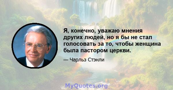 Я, конечно, уважаю мнения других людей, но я бы не стал голосовать за то, чтобы женщина была пастором церкви.