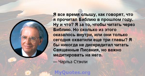 Я все время слышу, как говорят, что я прочитал Библию в прошлом году. Ну и что? Я за то, чтобы читать через Библию. Но сколько из этого оказалось внутри, или они только сегодня охватили еще три главы? Я бы никогда не