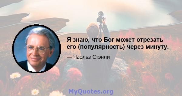 Я знаю, что Бог может отрезать его (популярность) через минуту.