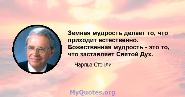 Земная мудрость делает то, что приходит естественно. Божественная мудрость - это то, что заставляет Святой Дух.