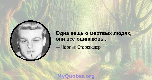 Одна вещь о мертвых людях, они все одинаковы.