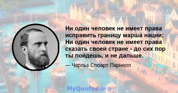 Ни один человек не имеет права исправить границу марша нации; Ни один человек не имеет права сказать своей стране - до сих пор ты пойдешь, и не дальше.