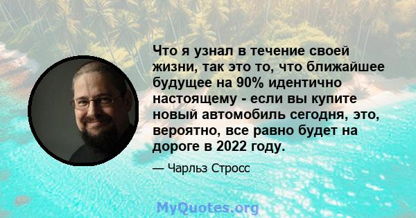 Что я узнал в течение своей жизни, так это то, что ближайшее будущее на 90% идентично настоящему - если вы купите новый автомобиль сегодня, это, вероятно, все равно будет на дороге в 2022 году.