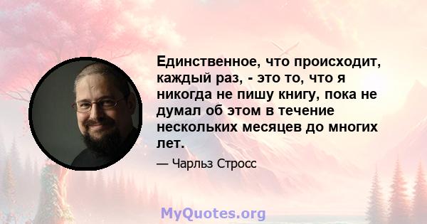 Единственное, что происходит, каждый раз, - это то, что я никогда не пишу книгу, пока не думал об этом в течение нескольких месяцев до многих лет.