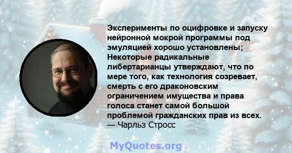 Эксперименты по оцифровке и запуску нейронной мокрой программы под эмуляцией хорошо установлены; Некоторые радикальные либертарианцы утверждают, что по мере того, как технология созревает, смерть с его драконовским