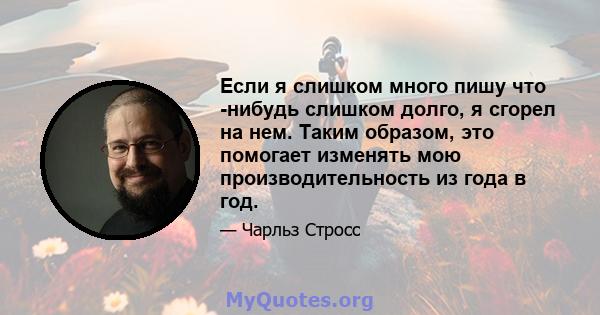 Если я слишком много пишу что -нибудь слишком долго, я сгорел на нем. Таким образом, это помогает изменять мою производительность из года в год.