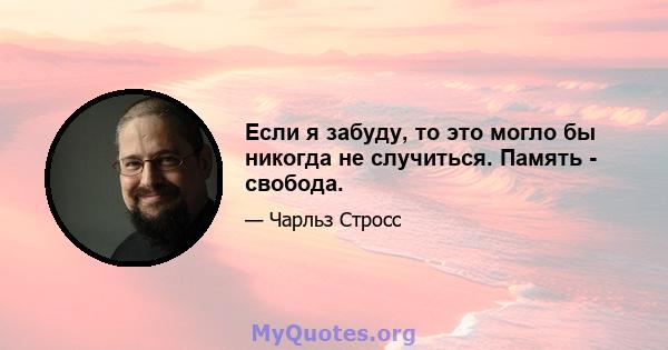 Если я забуду, то это могло бы никогда не случиться. Память - свобода.