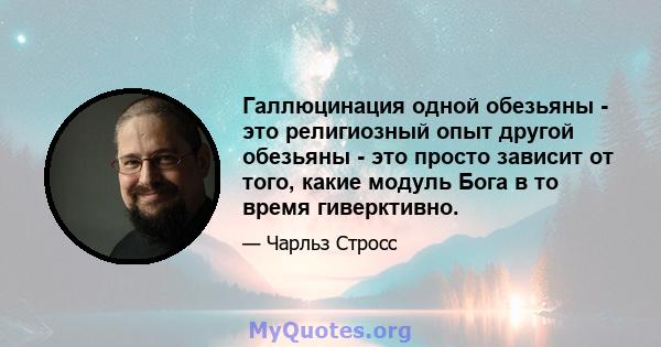 Галлюцинация одной обезьяны - это религиозный опыт другой обезьяны - это просто зависит от того, какие модуль Бога в то время гиверктивно.