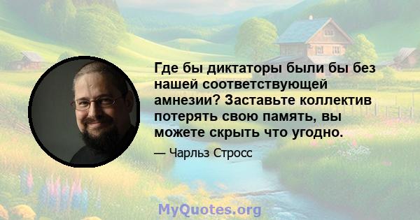 Где бы диктаторы были бы без нашей соответствующей амнезии? Заставьте коллектив потерять свою память, вы можете скрыть что угодно.