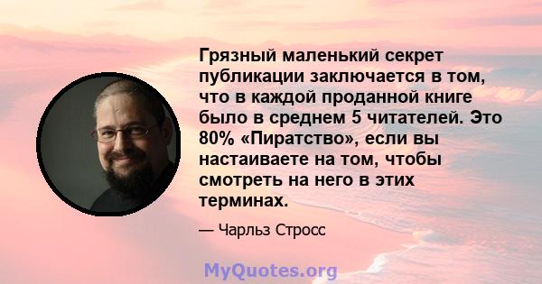 Грязный маленький секрет публикации заключается в том, что в каждой проданной книге было в среднем 5 читателей. Это 80% «Пиратство», если вы настаиваете на том, чтобы смотреть на него в этих терминах.