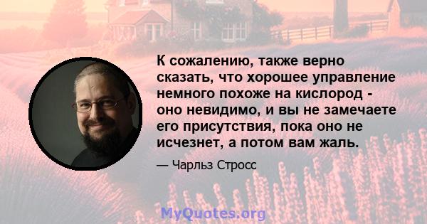 К сожалению, также верно сказать, что хорошее управление немного похоже на кислород - оно невидимо, и вы не замечаете его присутствия, пока оно не исчезнет, ​​а потом вам жаль.