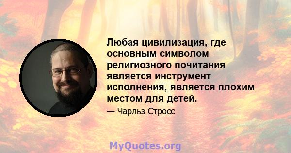 Любая цивилизация, где основным символом религиозного почитания является инструмент исполнения, является плохим местом для детей.