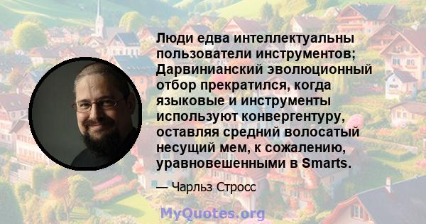 Люди едва интеллектуальны пользователи инструментов; Дарвинианский эволюционный отбор прекратился, когда языковые и инструменты используют конвергентуру, оставляя средний волосатый несущий мем, к сожалению,