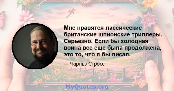 Мне нравятся лассические британские шпионские триллеры. Серьезно. Если бы холодная война все еще была продолжена, это то, что я бы писал.