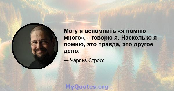 Могу я вспомнить «я помню много», - говорю я. Насколько я помню, это правда, это другое дело.