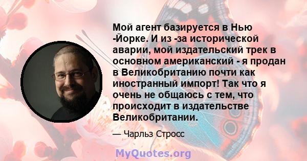 Мой агент базируется в Нью -Йорке. И из -за исторической аварии, мой издательский трек в основном американский - я продан в Великобританию почти как иностранный импорт! Так что я очень не общаюсь с тем, что происходит в 