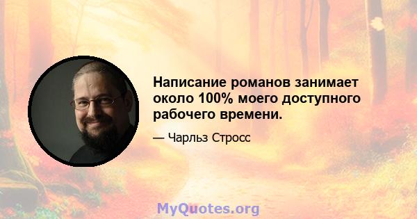 Написание романов занимает около 100% моего доступного рабочего времени.