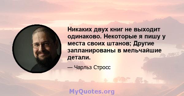 Никаких двух книг не выходит одинаково. Некоторые я пишу у места своих штанов; Другие запланированы в мельчайшие детали.