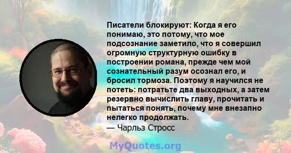 Писатели блокируют: Когда я его понимаю, это потому, что мое подсознание заметило, что я совершил огромную структурную ошибку в построении романа, прежде чем мой сознательный разум осознал его, и бросил тормоза. Поэтому 