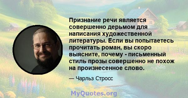 Признание речи является совершенно дерьмом для написания художественной литературы. Если вы попытаетесь прочитать роман, вы скоро выясните, почему - письменный стиль прозы совершенно не похож на произнесенное слово.