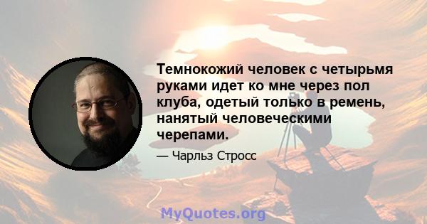 Темнокожий человек с четырьмя руками идет ко мне через пол клуба, одетый только в ремень, нанятый человеческими черепами.